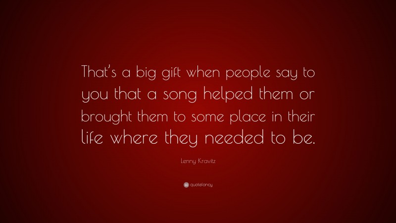 Lenny Kravitz Quote: “That’s a big gift when people say to you that a song helped them or brought them to some place in their life where they needed to be.”