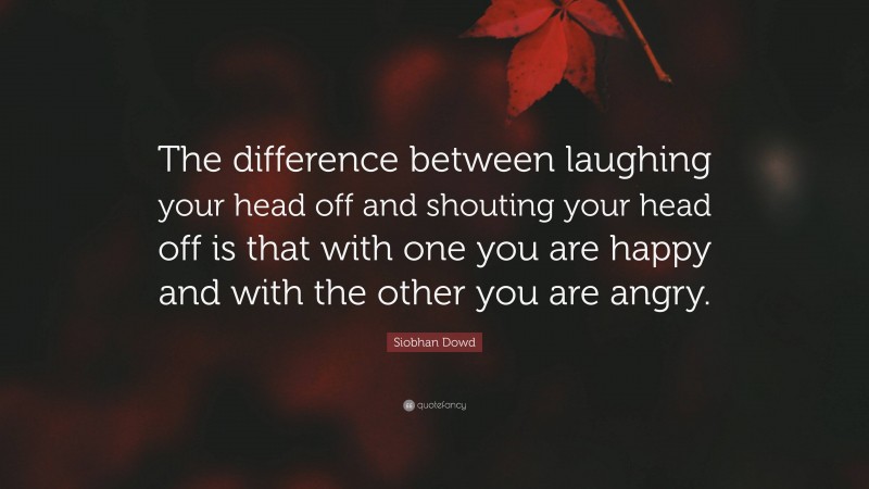 Siobhan Dowd Quote: “The difference between laughing your head off and shouting your head off is that with one you are happy and with the other you are angry.”