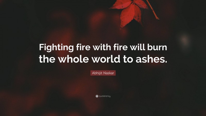 Abhijit Naskar Quote: “Fighting fire with fire will burn the whole world to ashes.”