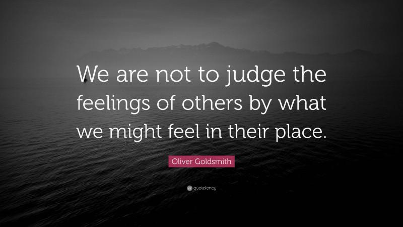 Oliver Goldsmith Quote: “We are not to judge the feelings of others by what we might feel in their place.”