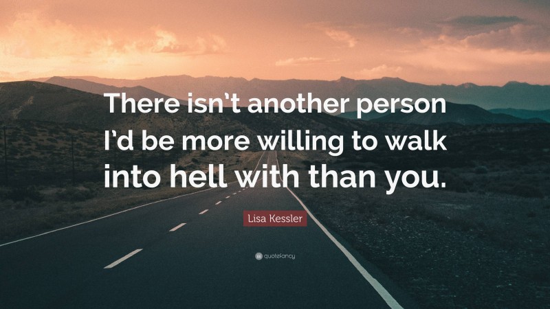 Lisa Kessler Quote: “There isn’t another person I’d be more willing to walk into hell with than you.”
