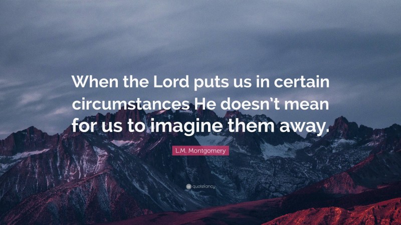L.M. Montgomery Quote: “When the Lord puts us in certain circumstances He doesn’t mean for us to imagine them away.”