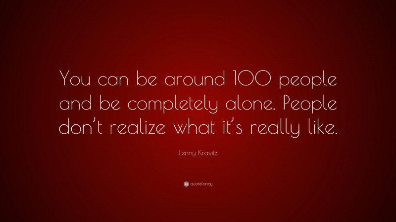 Lenny Kravitz Quote: “You can be around 100 people and be completely alone. People don’t realize what it’s really like.”