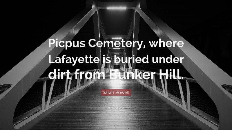 Sarah Vowell Quote: “Picpus Cemetery, where Lafayette is buried under dirt from Bunker Hill.”