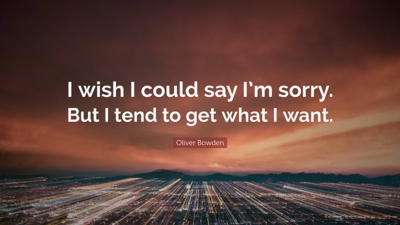 Oliver Bowden Quote: “I wish I could say I’m sorry. But I tend to get what I want.”