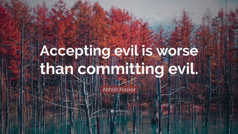 Abhijit Naskar Quote: “Accepting evil is worse than committing evil.”