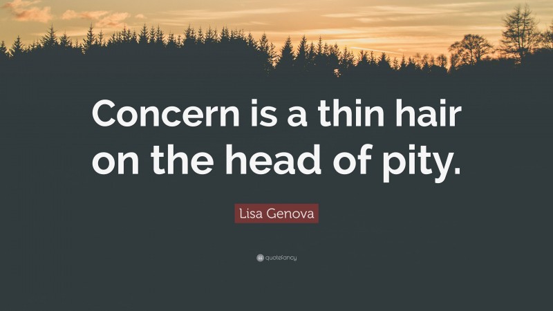 Lisa Genova Quote: “Concern is a thin hair on the head of pity.”