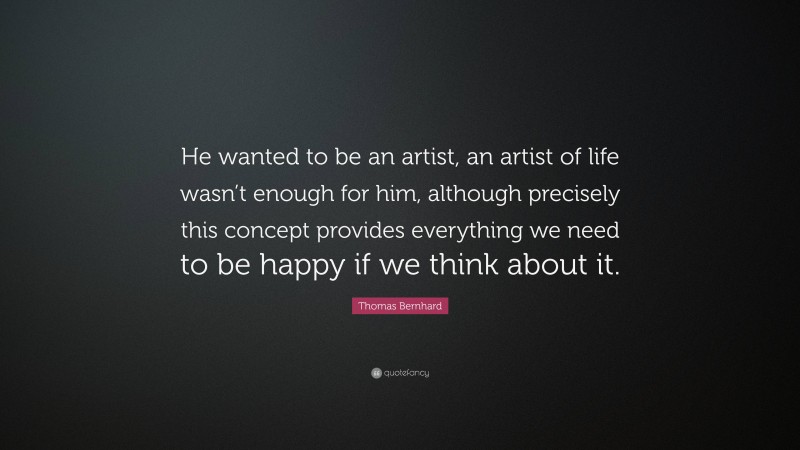 Thomas Bernhard Quote: “He wanted to be an artist, an artist of life wasn’t enough for him, although precisely this concept provides everything we need to be happy if we think about it.”