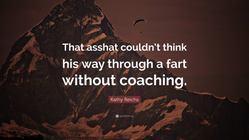 Kathy Reichs Quote: “That asshat couldn’t think his way through a fart without coaching.”