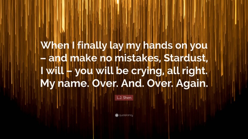 L.J. Shen Quote: “When I finally lay my hands on you – and make no mistakes, Stardust, I will – you will be crying, all right. My name. Over. And. Over. Again.”