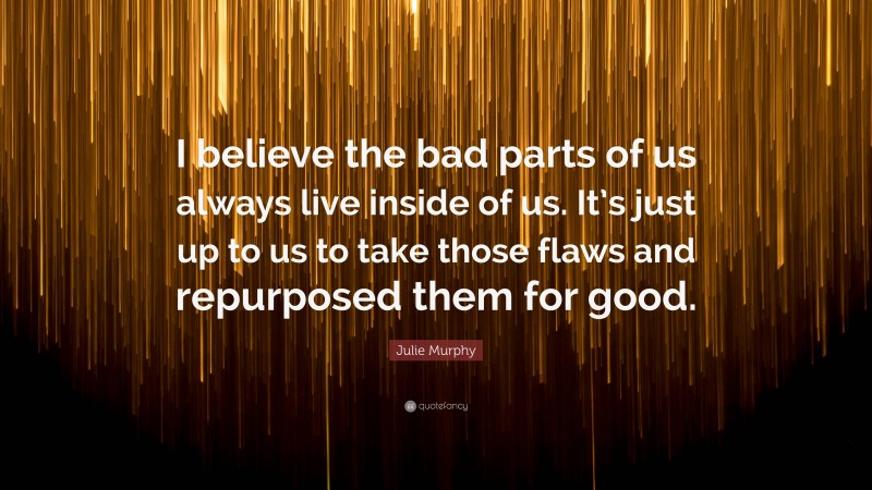 Julie Murphy Quote: “I believe the bad parts of us always live inside of us. It’s just up to us to take those flaws and repurposed them for good.”