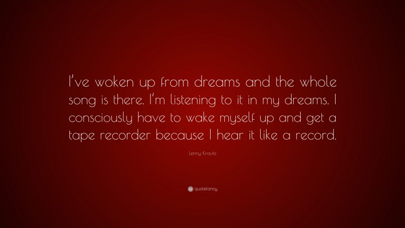 Lenny Kravitz Quote: “I’ve woken up from dreams and the whole song is there. I’m listening to it in my dreams. I consciously have to wake myself up and get a tape recorder because I hear it like a record.”