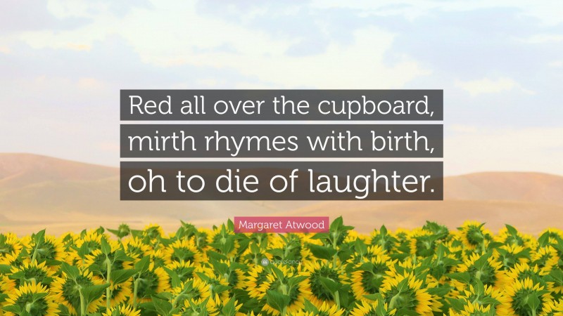 Margaret Atwood Quote: “Red all over the cupboard, mirth rhymes with birth, oh to die of laughter.”