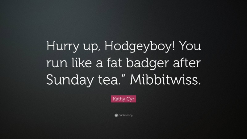 Kathy Cyr Quote: “Hurry up, Hodgeyboy! You run like a fat badger after Sunday tea.” Mibbitwiss.”
