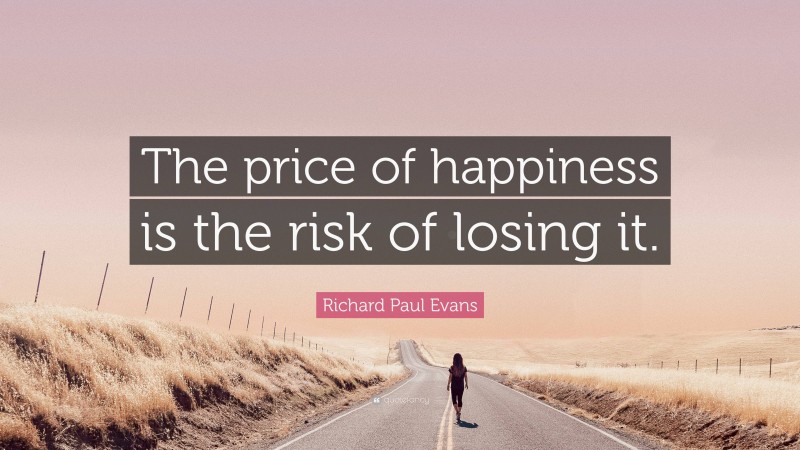 Richard Paul Evans Quote: “The price of happiness is the risk of losing it.”