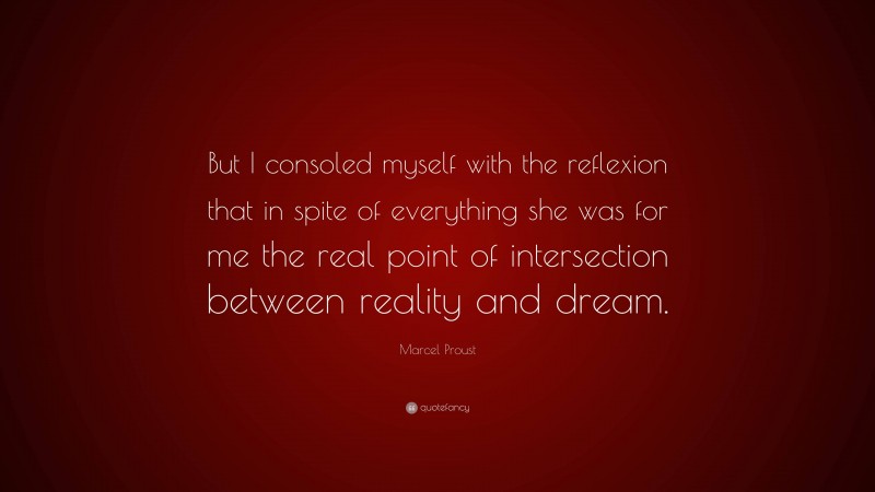 Marcel Proust Quote: “But I consoled myself with the reflexion that in spite of everything she was for me the real point of intersection between reality and dream.”
