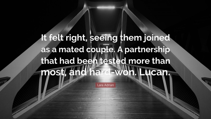 Lara Adrian Quote: “It felt right, seeing them joined as a mated couple. A partnership that had been tested more than most, and hard-won. Lucan.”