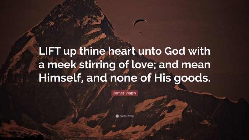 James Walsh Quote: “LIFT up thine heart unto God with a meek stirring of love; and mean Himself, and none of His goods.”