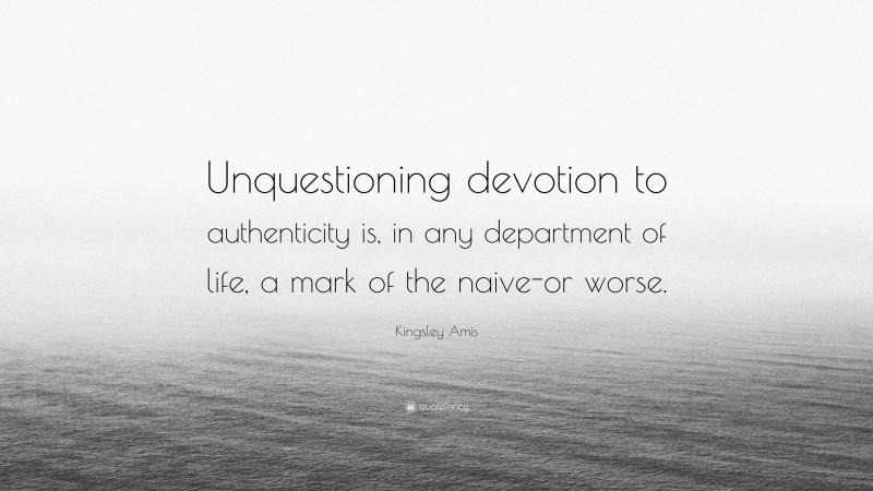 Kingsley Amis Quote: “Unquestioning devotion to authenticity is, in any department of life, a mark of the naive-or worse.”