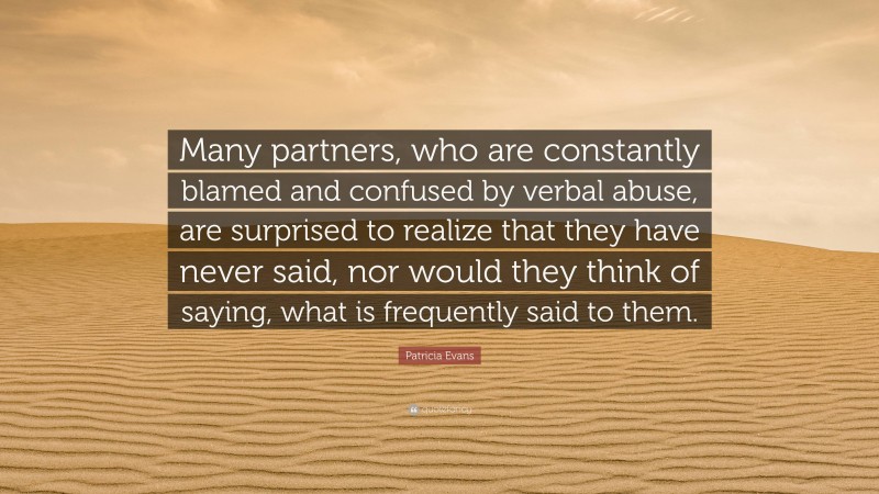 Patricia Evans Quote: “Many partners, who are constantly blamed and confused by verbal abuse, are surprised to realize that they have never said, nor would they think of saying, what is frequently said to them.”