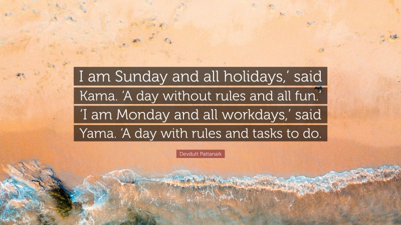 Devdutt Pattanaik Quote: “I am Sunday and all holidays,’ said Kama. ‘A day without rules and all fun.’ ‘I am Monday and all workdays,’ said Yama. ‘A day with rules and tasks to do.”