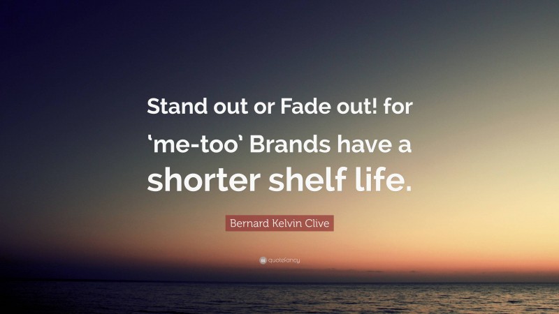 Bernard Kelvin Clive Quote: “Stand out or Fade out! for ‘me-too’ Brands have a shorter shelf life.”