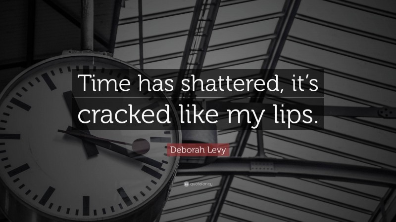 Deborah Levy Quote: “Time has shattered, it’s cracked like my lips.”