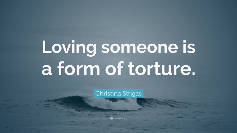 Christina Strigas Quote: “Loving someone is a form of torture.”