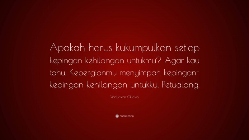 Widyawati Oktavia Quote: “Apakah harus kukumpulkan setiap kepingan kehilangan untukmu? Agar kau tahu. Kepergianmu menyimpan kepingan-kepingan kehilangan untukku, Petualang.”