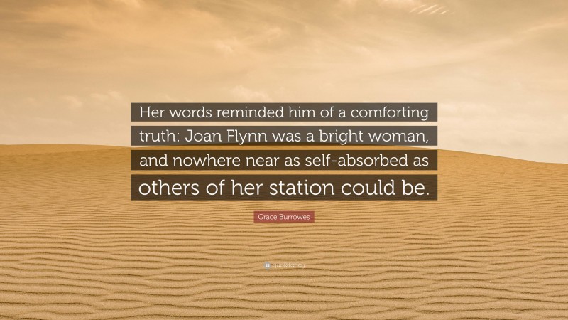 Grace Burrowes Quote: “Her words reminded him of a comforting truth: Joan Flynn was a bright woman, and nowhere near as self-absorbed as others of her station could be.”
