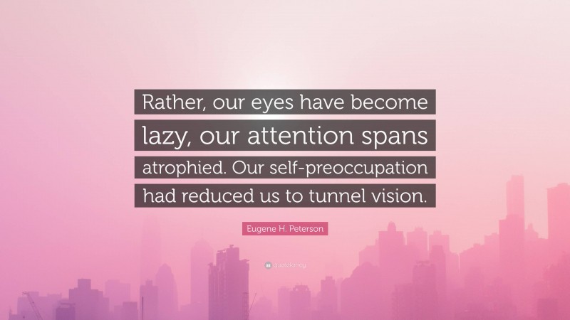Eugene H. Peterson Quote: “Rather, our eyes have become lazy, our attention spans atrophied. Our self-preoccupation had reduced us to tunnel vision.”