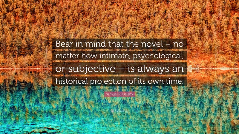 Samuel R. Delany Quote: “Bear in mind that the novel – no matter how intimate, psychological, or subjective – is always an historical projection of its own time.”