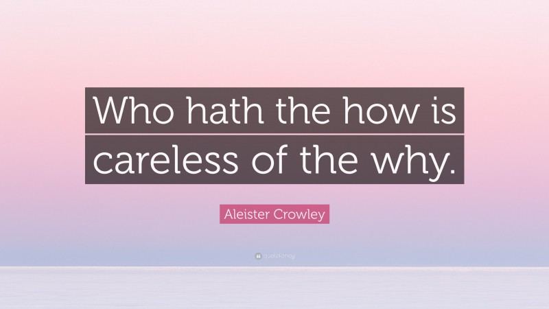 Aleister Crowley Quote: “Who hath the how is careless of the why.”