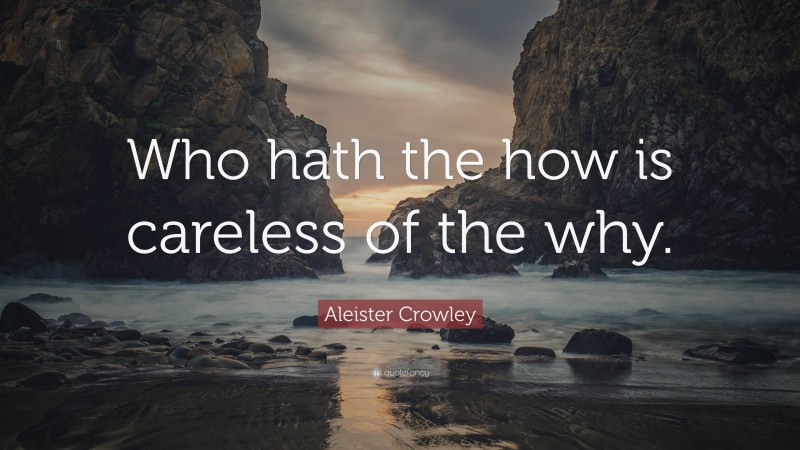 Aleister Crowley Quote: “Who hath the how is careless of the why.”