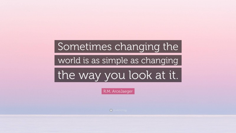 R.M. ArceJaeger Quote: “Sometimes changing the world is as simple as changing the way you look at it.”