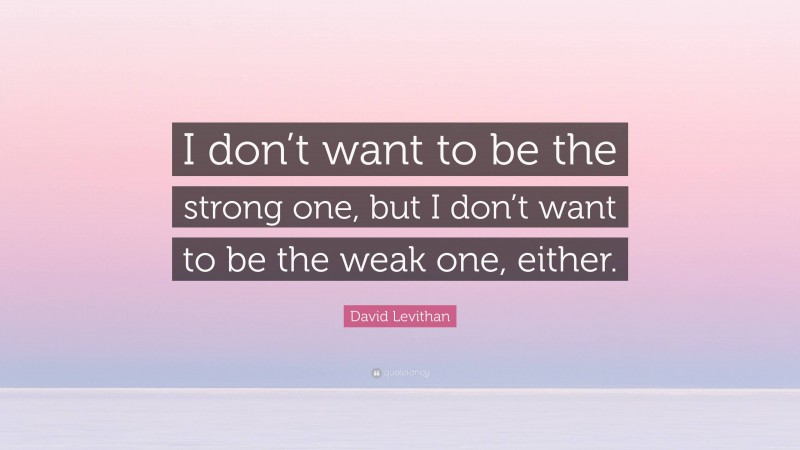 David Levithan Quote: “I don’t want to be the strong one, but I don’t want to be the weak one, either.”