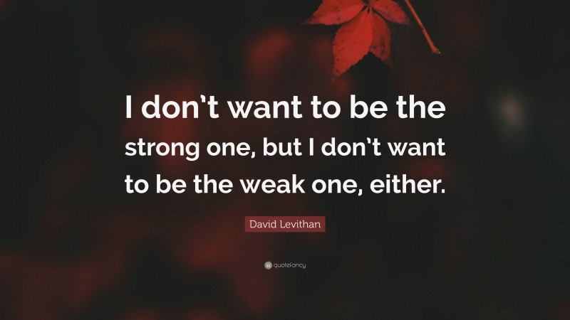 David Levithan Quote: “I don’t want to be the strong one, but I don’t want to be the weak one, either.”