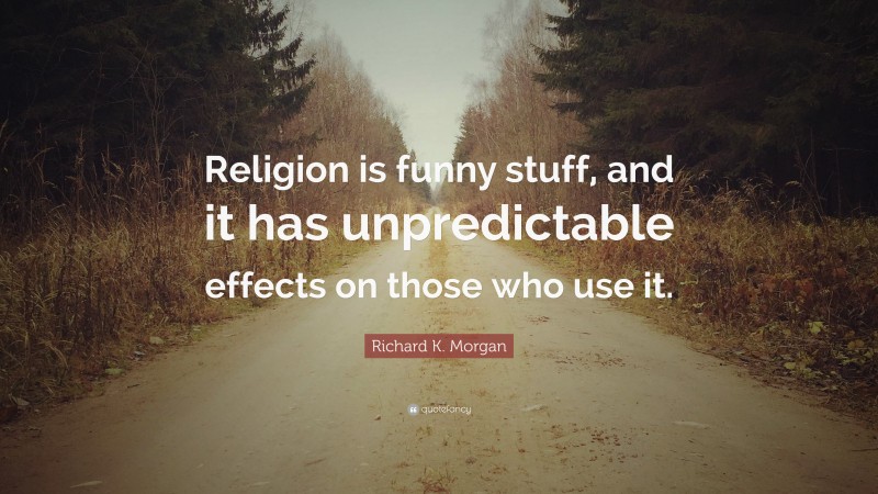 Richard K. Morgan Quote: “Religion is funny stuff, and it has unpredictable effects on those who use it.”