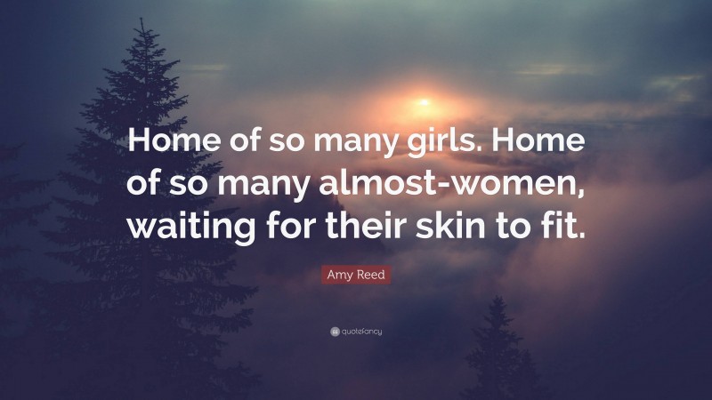 Amy Reed Quote: “Home of so many girls. Home of so many almost-women, waiting for their skin to fit.”