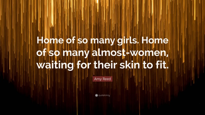 Amy Reed Quote: “Home of so many girls. Home of so many almost-women, waiting for their skin to fit.”