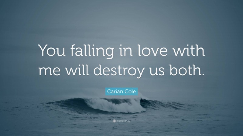 Carian Cole Quote: “You falling in love with me will destroy us both.”