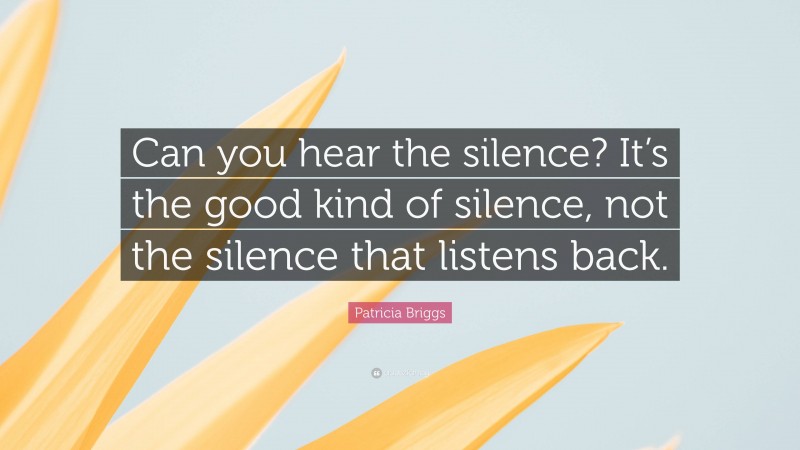 Patricia Briggs Quote: “Can you hear the silence? It’s the good kind of silence, not the silence that listens back.”