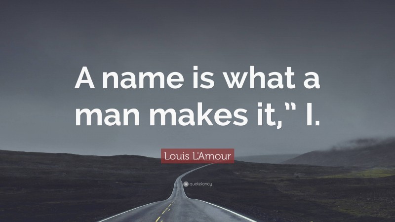 Louis L'Amour Quote: “A name is what a man makes it,” I.”