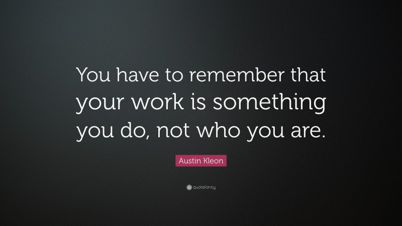 Austin Kleon Quote: “You have to remember that your work is something you do, not who you are.”