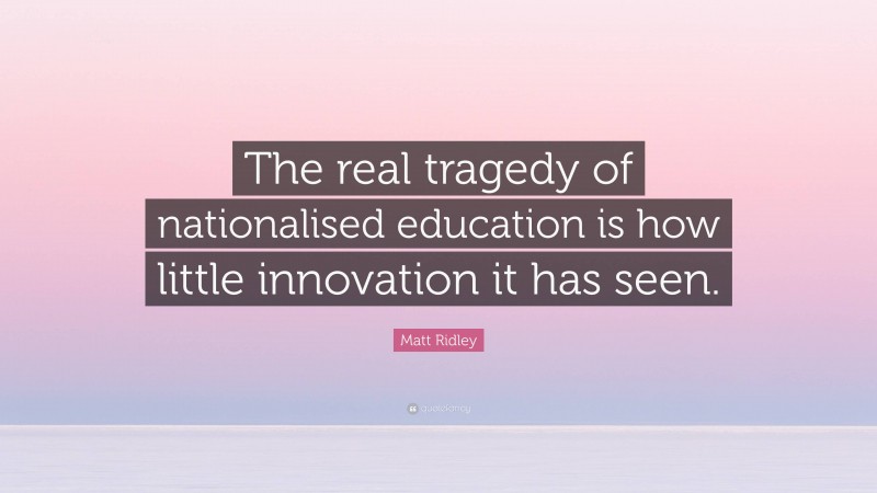 Matt Ridley Quote: “The real tragedy of nationalised education is how little innovation it has seen.”