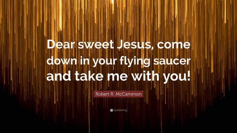 Robert R. McCammon Quote: “Dear sweet Jesus, come down in your flying saucer and take me with you!”