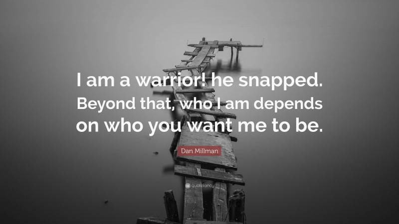 Dan Millman Quote: “I am a warrior! he snapped. Beyond that, who I am depends on who you want me to be.”