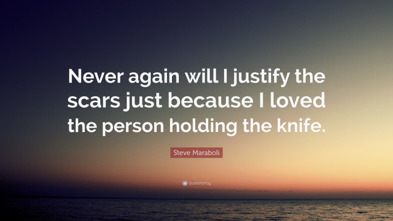 Steve Maraboli Quote: “Never again will I justify the scars just because I loved the person holding the knife.”
