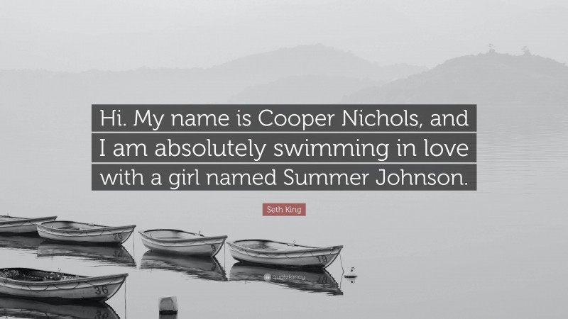 Seth King Quote: “Hi. My name is Cooper Nichols, and I am absolutely swimming in love with a girl named Summer Johnson.”