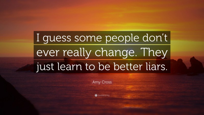 Amy Cross Quote: “I guess some people don’t ever really change. They just learn to be better liars.”